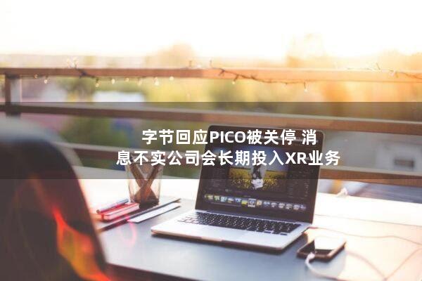 字节回应PICO被关停 消息不实公司会长期投入XR业务